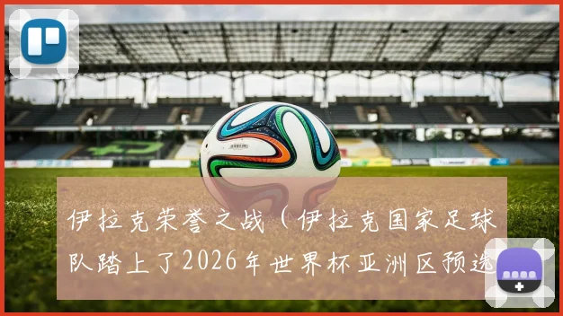 伊拉克荣誉之战（伊拉克国家足球队踏上了2026年世界杯亚洲区预选赛的征程）