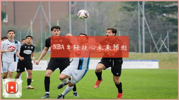 NBA年轻核心未来预测