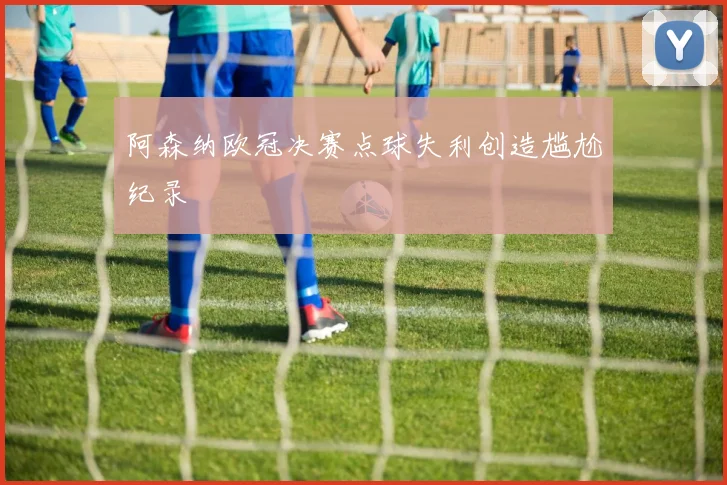 阿森纳欧冠决赛点球失利创造尴尬纪录