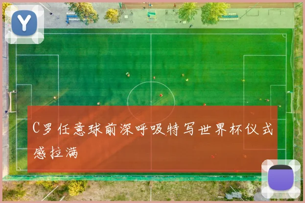 C罗任意球前深呼吸特写世界杯仪式感拉满
